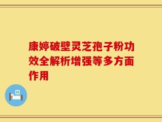 康婷破壁灵芝孢子粉功效全解析增强等多方面作用