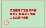 灵芝根雕工艺品摆件图片大全(精美灵芝根雕工艺品摆件全集)