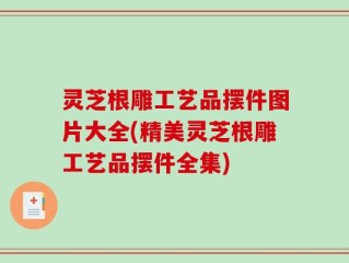 灵芝根雕工艺品摆件图片大全(精美灵芝根雕工艺品摆件全集)