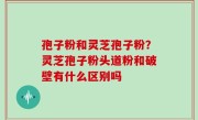 孢子粉和灵芝孢子粉？灵芝孢子粉头道粉和破壁有什么区别吗