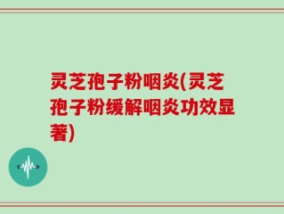 灵芝孢子粉咽炎(灵芝孢子粉缓解咽炎功效显著)