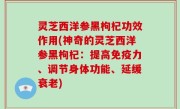 灵芝西洋参黑枸杞功效作用(神奇的灵芝西洋参黑枸杞：提高免疫力、调节身体功能、延缓衰老)
