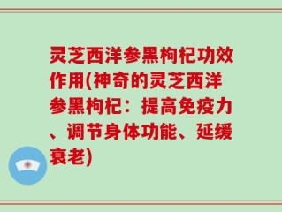 灵芝西洋参黑枸杞功效作用(神奇的灵芝西洋参黑枸杞：提高免疫力、调节身体功能、延缓衰老)