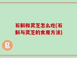 石斛和灵芝怎么吃(石斛与灵芝的食用方法)