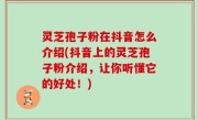 灵芝孢子粉在抖音怎么介绍(抖音上的灵芝孢子粉介绍，让你听懂它的好处！)