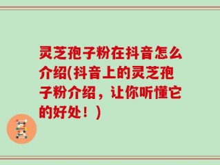 灵芝孢子粉在抖音怎么介绍(抖音上的灵芝孢子粉介绍，让你听懂它的好处！)