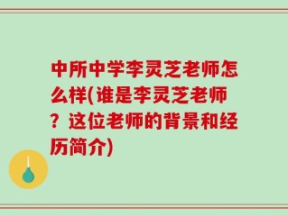 中所中学李灵芝老师怎么样(谁是李灵芝老师？这位老师的背景和经历简介)