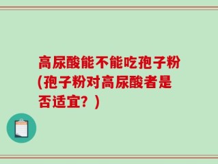 高尿酸能不能吃孢子粉(孢子粉对高尿酸者是否适宜？)