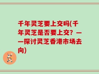 千年灵芝要上交吗(千年灵芝是否要上交？——探讨灵芝香港市场去向)