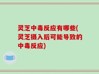 灵芝中毒反应有哪些(灵芝摄入后可能导致的中毒反应)