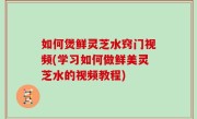 如何煲鲜灵芝水窍门视频(学习如何做鲜美灵芝水的视频教程)