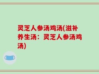 灵芝人参汤鸡汤(滋补养生汤：灵芝人参汤鸡汤)