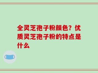 全灵芝孢子粉颜色？优质灵芝孢子粉的特点是什么
