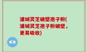 浦城灵芝破壁孢子粉(浦城灵芝孢子粉破壁，更易吸收)