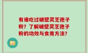 有谁吃过破壁灵芝孢子粉?了解破壁灵芝孢子粉的功效与食用方法?