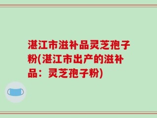 湛江市滋补品灵芝孢子粉(湛江市出产的滋补品：灵芝孢子粉)