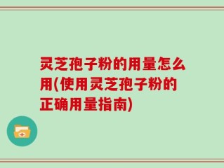 灵芝孢子粉的用量怎么用(使用灵芝孢子粉的正确用量指南)