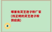 哪里有灵芝孢子粉厂家(找正规的灵芝孢子粉供应商)