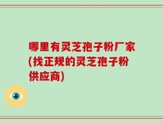哪里有灵芝孢子粉厂家(找正规的灵芝孢子粉供应商)