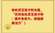 有机灵芝孢子粉文案_“天然有机灵芝孢子粉：提升免疫力，增强健康活力”)