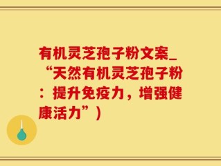 有机灵芝孢子粉文案_“天然有机灵芝孢子粉：提升免疫力，增强健康活力”)