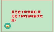 灵芝孢子粉涩涩的(灵芝孢子粉的涩味解决之道)