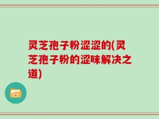 灵芝孢子粉涩涩的(灵芝孢子粉的涩味解决之道)