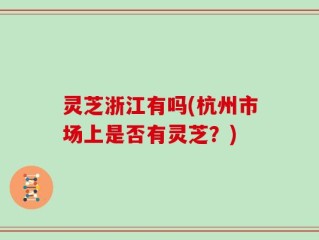 灵芝浙江有吗(杭州市场上是否有灵芝？)