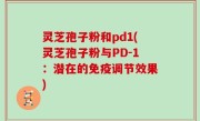 灵芝孢子粉和pd1(灵芝孢子粉与PD-1：潜在的免疫调节效果)