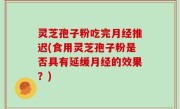 灵芝孢子粉吃完月经推迟(食用灵芝孢子粉是否具有延缓月经的效果？)