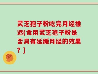 灵芝孢子粉吃完月经推迟(食用灵芝孢子粉是否具有延缓月经的效果？)