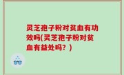 灵芝孢子粉对贫血有功效吗(灵芝孢子粉对贫血有益处吗？)