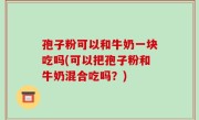 孢子粉可以和牛奶一块吃吗(可以把孢子粉和牛奶混合吃吗？)