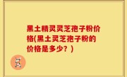 黑土精灵灵芝孢子粉价格(黑土灵芝孢子粉的价格是多少？)
