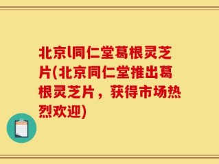 北京l同仁堂葛根灵芝片(北京同仁堂推出葛根灵芝片，获得市场热烈欢迎)