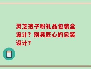 灵芝孢子粉礼品包装盒设计？别具匠心的包装设计？