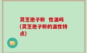 灵芝孢子粉  性温吗(灵芝孢子粉的温性特点)