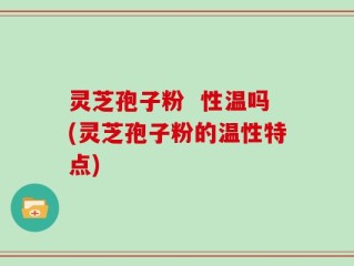 灵芝孢子粉  性温吗(灵芝孢子粉的温性特点)