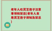 老年人吃灵芝孢子注意事项和禁忌(老年人食用灵芝孢子须知及禁忌)