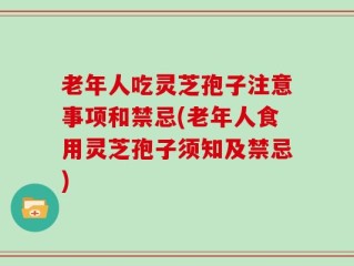 老年人吃灵芝孢子注意事项和禁忌(老年人食用灵芝孢子须知及禁忌)