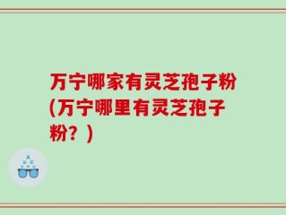 万宁哪家有灵芝孢子粉(万宁哪里有灵芝孢子粉？)