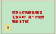灵芝治疗失眠贴吧(灵芝治失眠：用户讨论贴吧前往了解)