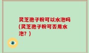 灵芝孢子粉可以水泡吗(灵芝孢子粉可否用水泡？)