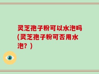 灵芝孢子粉可以水泡吗(灵芝孢子粉可否用水泡？)