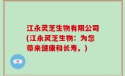 江永灵芝生物有限公司(江永灵芝生物：为您带来健康和长寿。)