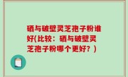 硒与破壁灵芝孢子粉谁好(比较：硒与破壁灵芝孢子粉哪个更好？)
