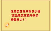 优质灵芝孢子粉多少钱(高品质灵芝孢子粉价格是多少？)