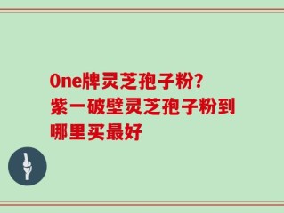 0ne牌灵芝孢子粉？紫一破壁灵芝孢子粉到哪里买最好