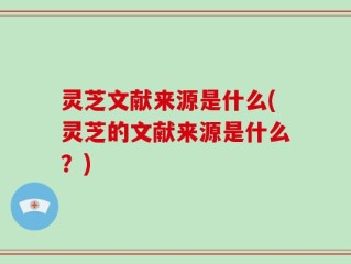 灵芝文献来源是什么(灵芝的文献来源是什么？)