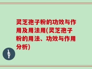 灵芝孢子粉的功效与作用及用法用(灵芝孢子粉的用法、功效与作用分析)